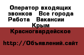  Оператор входящих звонков - Все города Работа » Вакансии   . Крым,Красногвардейское